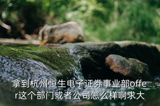 恒生電子做什么，拿到杭州恒生電子證劵事業(yè)部offer這個(gè)部門或者公司怎么樣啊求大