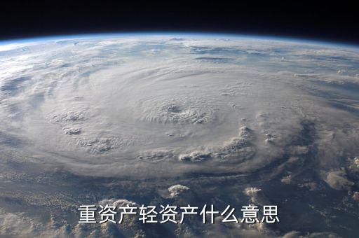 重資產(chǎn)輕資產(chǎn)什么意思，重資產(chǎn)輕資產(chǎn)什么意思
