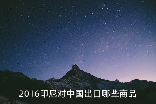 印尼出口什么，2016印尼對中國出口哪些商品
