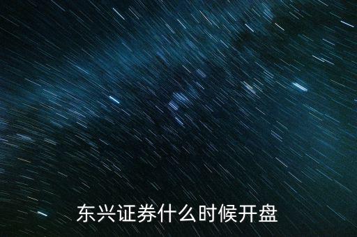 東興證券什么時(shí)候開(kāi)盤(pán)，東興證券什么時(shí)候開(kāi)盤(pán)