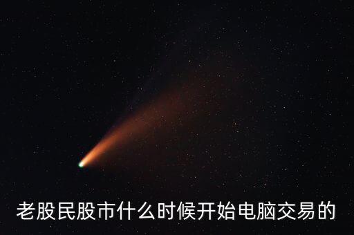 什么時(shí)候開(kāi)始可以全民炒股，老股民股市什么時(shí)候開(kāi)始電腦交易的