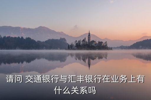 請(qǐng)問 交通銀行與匯豐銀行在業(yè)務(wù)上有什么關(guān)系嗎
