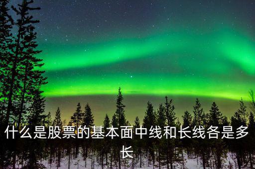 什么是股票的基本面中線(xiàn)和長(zhǎng)線(xiàn)各是多長(zhǎng)