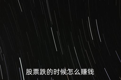 股市下跌買什么賺錢，股票下跌時候怎么賺錢