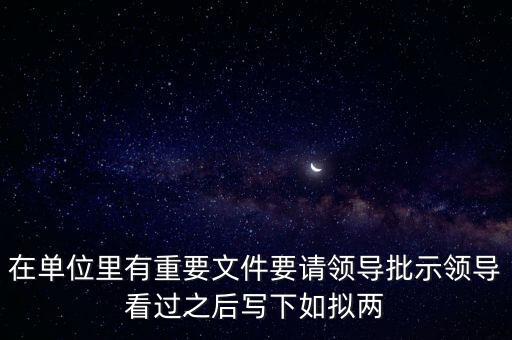 擬請是什么意思，在單位里有重要文件要請領(lǐng)導(dǎo)批示領(lǐng)導(dǎo)看過之后寫下如擬兩