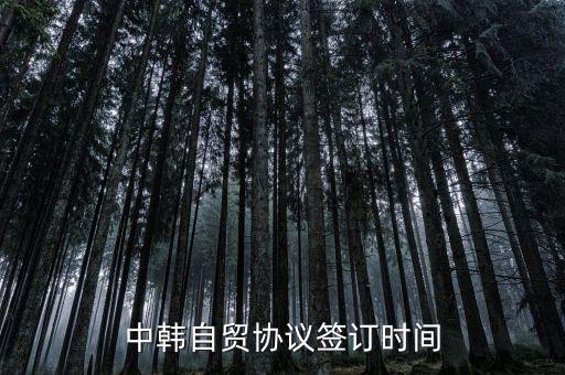 中韓fta什么時(shí)候簽的，中韓自貿(mào)協(xié)議簽訂時(shí)間