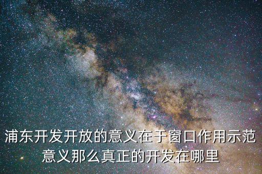浦東建設概念有什么，浦東開發(fā)開放的意義在于窗口作用示范意義那么真正的開發(fā)在哪里