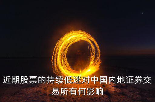 中國經(jīng)濟低迷對股票有什么影響，近期股票的持續(xù)低迷對中國內(nèi)地證券交易所有何影響