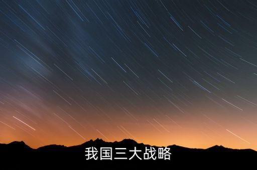 三大國(guó)家戰(zhàn)略是什么，2016年 黨中央國(guó)務(wù)院深入實(shí)施 什么三大戰(zhàn)略
