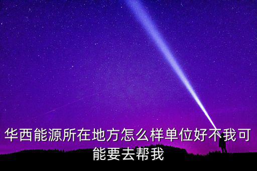 華西能源屬于什么地區(qū)，華西能源所在地方怎么樣單位好不我可能要去幫我