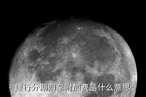 附加支付是什么意思，建行分期購(gòu)車(chē)附加費(fèi)是什么意思
