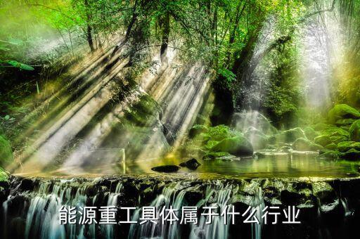 能源屬于什么行業(yè)，能源重工具體屬于什么行業(yè)