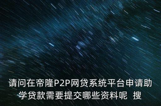 請問在帝隆P2P網貸系統(tǒng)平臺申請助學貸款需要提交哪些資料呢  搜
