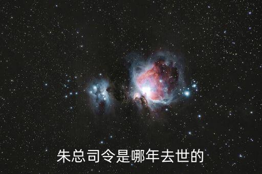 朱F基什么時候去世的，朱總司令是哪年去世的