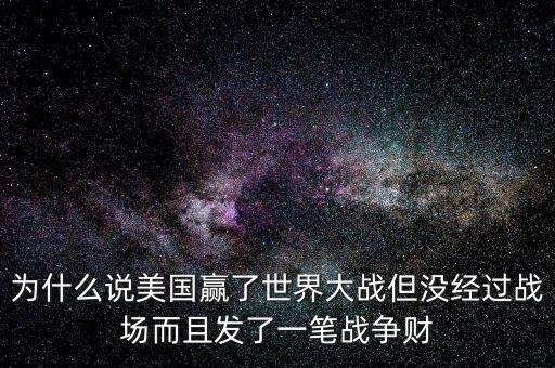 為什么說美國發(fā)戰(zhàn)爭(zhēng)財(cái)，為什么說美國贏了世界大戰(zhàn)但沒經(jīng)過戰(zhàn)場(chǎng)而且發(fā)了一筆戰(zhàn)爭(zhēng)財(cái)