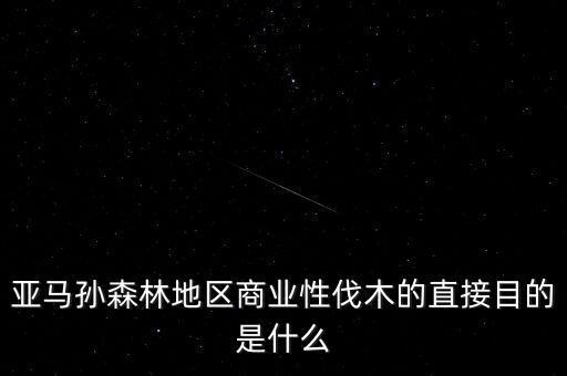 什么是商業(yè)性采伐，亞馬孫森林地區(qū)商業(yè)性伐木的直接目的是什么