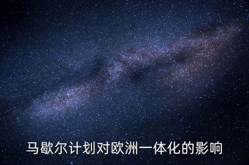 馬歇爾計(jì)劃是什么，馬歇爾計(jì)劃對(duì)歐洲一體化的影響