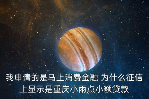 馬上金融為什么上征信，我申請的是馬上消費金融 為什么征信上顯示是重慶小雨點小額貸款