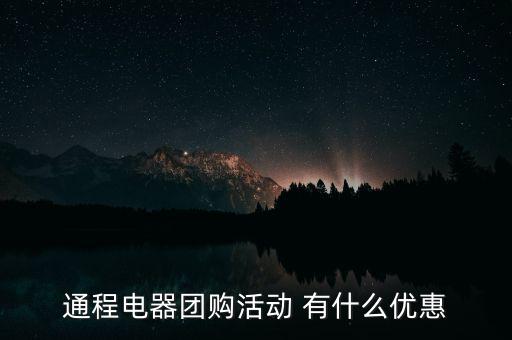 中航安盟有什么優(yōu)惠，通程電器團(tuán)購活動 有什么優(yōu)惠