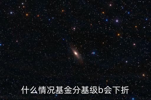 是什么原因?qū)е粱葿級下折，什么情況基金分基級b會下折