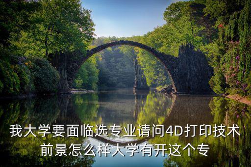 4d打印技術(shù)有什么就業(yè)前景，我大學(xué)要面臨選專(zhuān)業(yè)請(qǐng)問(wèn)4D打印技術(shù)前景怎么樣大學(xué)有開(kāi)這個(gè)專(zhuān)