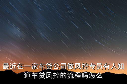 最近在一家車(chē)貸公司做風(fēng)控專(zhuān)員有人知道車(chē)貸風(fēng)控的流程嗎怎么