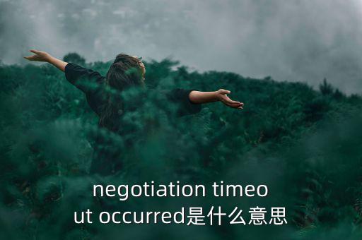 什么是協(xié)商談判，negotiation timeout occurred是什么意思