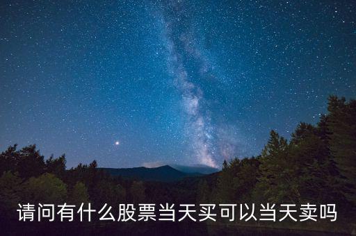 請(qǐng)問(wèn)有什么股票當(dāng)天買可以當(dāng)天賣嗎