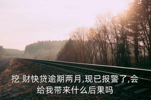 挖 財快貸逾期兩月,現已報警了,會給我?guī)硎裁春蠊麊? class=