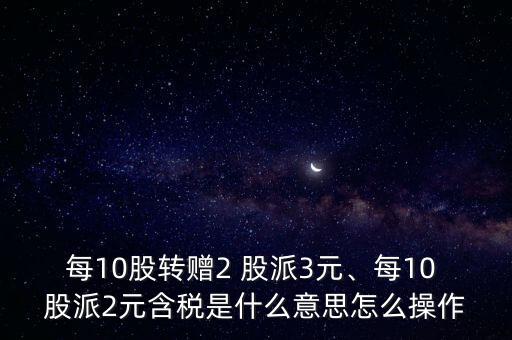 每10股轉(zhuǎn)贈(zèng)2 股派3元、每10 股派2元含稅是什么意思怎么操作