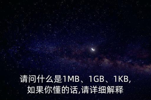 請(qǐng)問(wèn)什么是1MB、1GB、1KB,如果你懂的話,請(qǐng)?jiān)敿?xì)解釋
