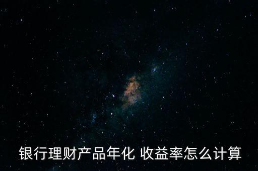  銀行理財產(chǎn)品年化 收益率怎么計(jì)算