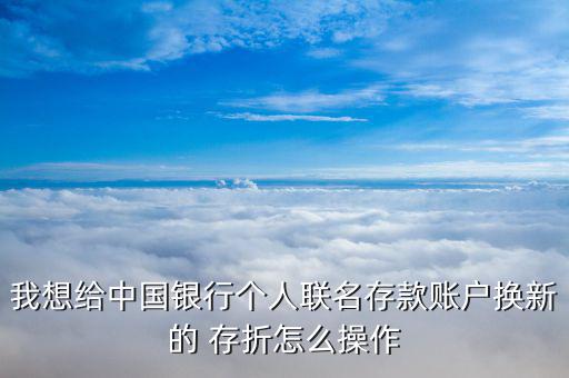我想給中國(guó)銀行個(gè)人聯(lián)名存款賬戶(hù)換新的 存折怎么操作