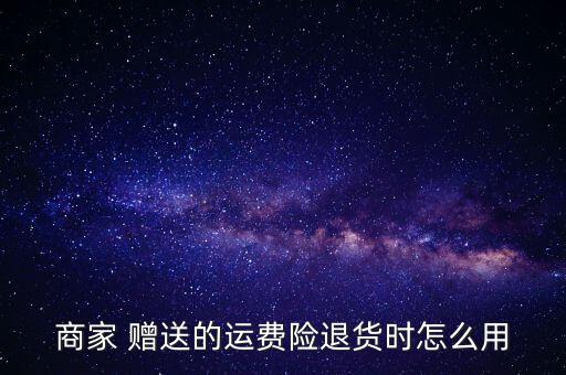 賣家贈送運(yùn)險(xiǎn)費(fèi)怎么用,退貨運(yùn)費(fèi)險(xiǎn)只有在退款時生效