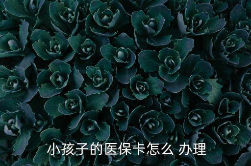 小孩醫(yī)療保險怎么辦理,小孩醫(yī)保卡辦理流程如下；