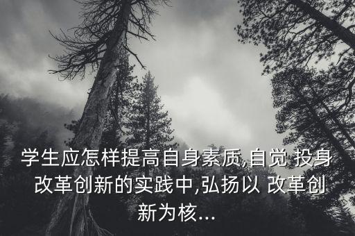 學生應(yīng)怎樣提高自身素質(zhì),自覺 投身 改革創(chuàng)新的實踐中,弘揚以 改革創(chuàng)新為核...