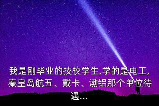 我是剛畢業(yè)的技校學(xué)生,學(xué)的是電工, 秦皇島航五、戴卡、渤鋁那個(gè)單位待遇...