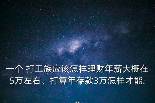 一個(gè) 打工族應(yīng)該怎樣理財(cái)年薪大概在5萬(wàn)左右、打算年存款3萬(wàn)怎樣才能...