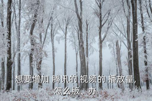 想要增加 騰訊的 視頻的 播放量,怎么版、辦