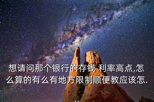 想請(qǐng)問(wèn)那個(gè)銀行的存錢 利率高點(diǎn),怎么算的有么有地方限制順便教應(yīng)該怎...