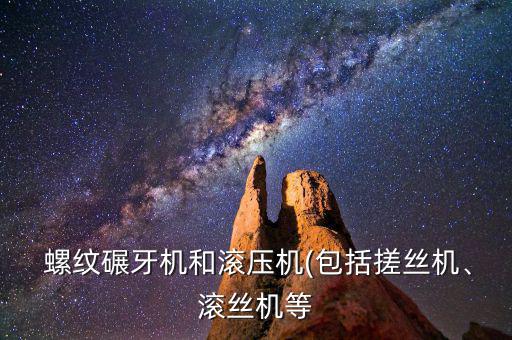  螺紋碾牙機(jī)和滾壓機(jī)(包括搓絲機(jī)、滾絲機(jī)等