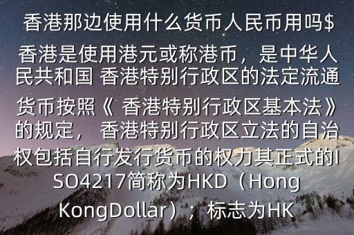  香港那邊使用什么貨幣人民幣用嗎$ 香港是使用港元或稱港幣，是中華人民共和國 香港特別行政區(qū)的法定流通貨幣按照《 香港特別行政區(qū)基本法》的規(guī)定， 香港特別行政區(qū)立法的自治權(quán)包括自行發(fā)行貨幣的權(quán)力其正式的ISO4217簡稱為HKD（HongKongDollar）；標志為HK