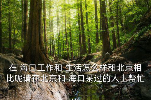 在 ?？诠ぷ骱?生活怎么樣和北京相比呢請?jiān)诒本┖?海口呆過的人士幫忙...