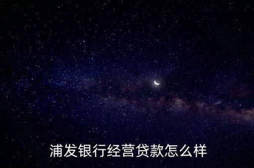浦發(fā)銀行存貸易怎么樣,浦發(fā)銀行個人經營性貸款怎么樣?