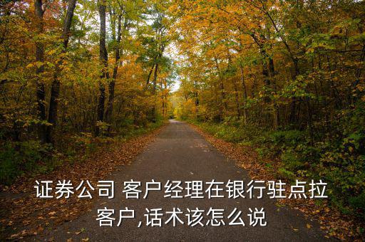  證券公司 客戶(hù)經(jīng)理在銀行駐點(diǎn)拉 客戶(hù),話(huà)術(shù)該怎么說(shuō)