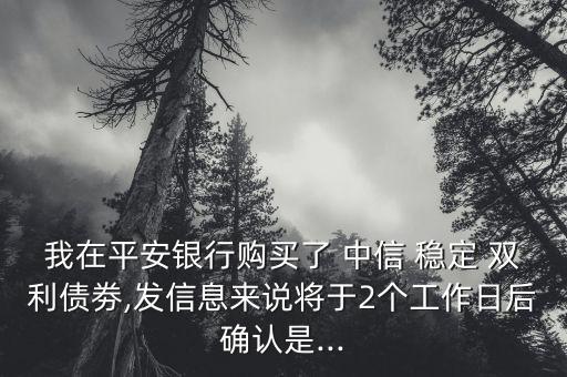 我在平安銀行購(gòu)買了 中信 穩(wěn)定 雙利債劵,發(fā)信息來(lái)說將于2個(gè)工作日后確認(rèn)是...