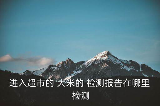 進(jìn)入超市的 大米的 檢測報(bào)告在哪里 檢測