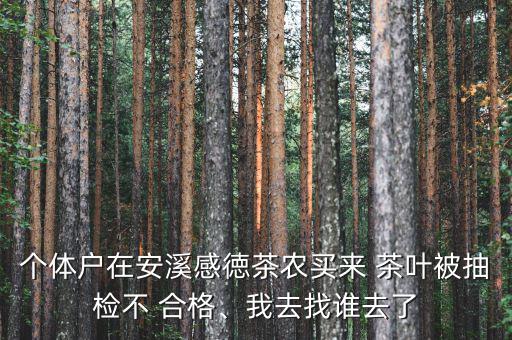 個體戶在安溪感徳茶農(nóng)買來 茶葉被抽檢不 合格、我去找誰去了