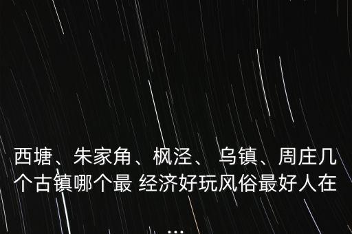 西塘、朱家角、楓涇、 烏鎮(zhèn)、周莊幾個(gè)古鎮(zhèn)哪個(gè)最 經(jīng)濟(jì)好玩風(fēng)俗最好人在...