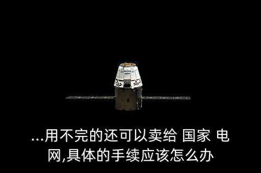 ...用不完的還可以賣(mài)給 國(guó)家 電網(wǎng),具體的手續(xù)應(yīng)該怎么辦